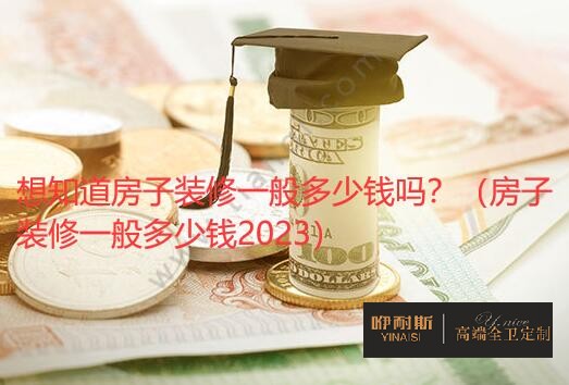 想知道房子裝修一般多少錢嗎？（房子裝修一般多少錢2023）